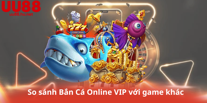 So sánh Bắn Cá Online VIP với game khác